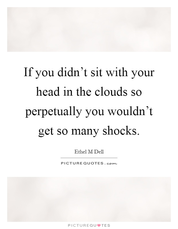 If you didn't sit with your head in the clouds so perpetually you wouldn't get so many shocks Picture Quote #1