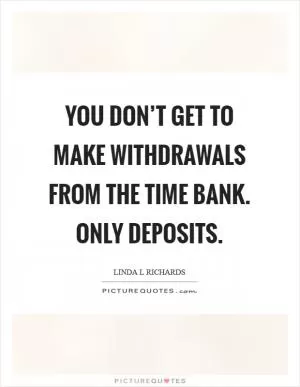 You don’t get to make withdrawals from the time bank. Only deposits Picture Quote #1