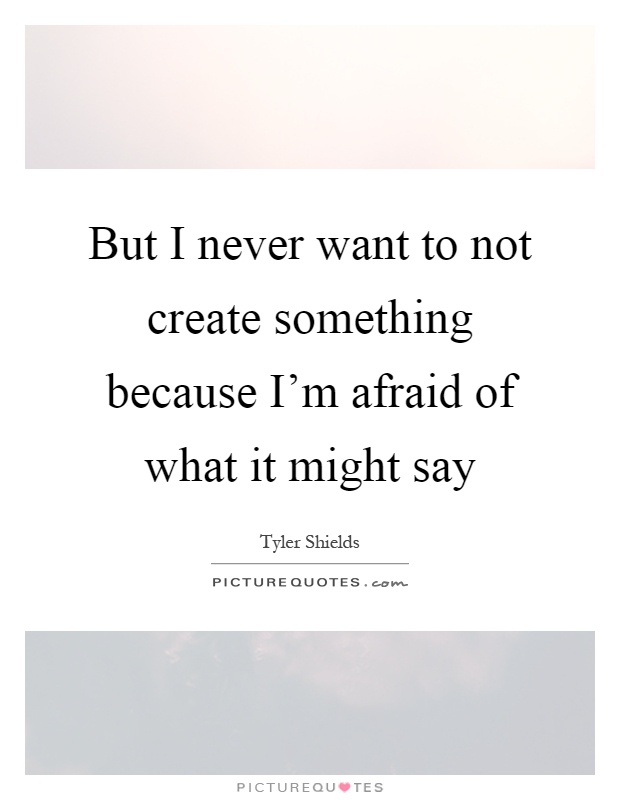 But I never want to not create something because I'm afraid of what it might say Picture Quote #1