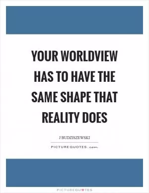 Your worldview has to have the same shape that reality does Picture Quote #1