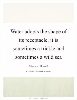 Water adopts the shape of its receptacle, it is sometimes a trickle and sometimes a wild sea Picture Quote #1