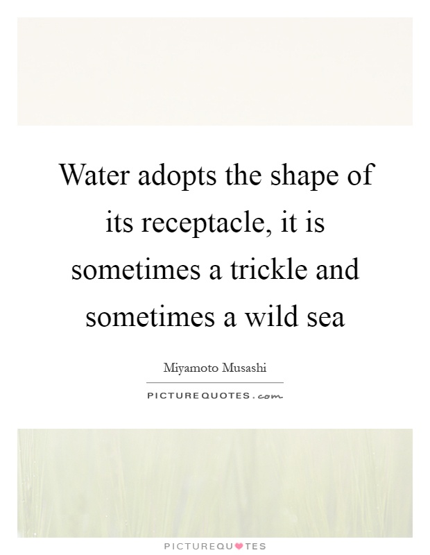 Water adopts the shape of its receptacle, it is sometimes a trickle and sometimes a wild sea Picture Quote #1