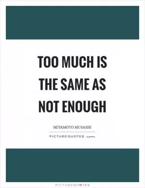 Too much is the same as not enough Picture Quote #1