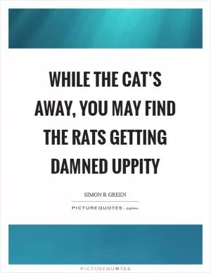 While the cat’s away, you may find the rats getting damned uppity Picture Quote #1