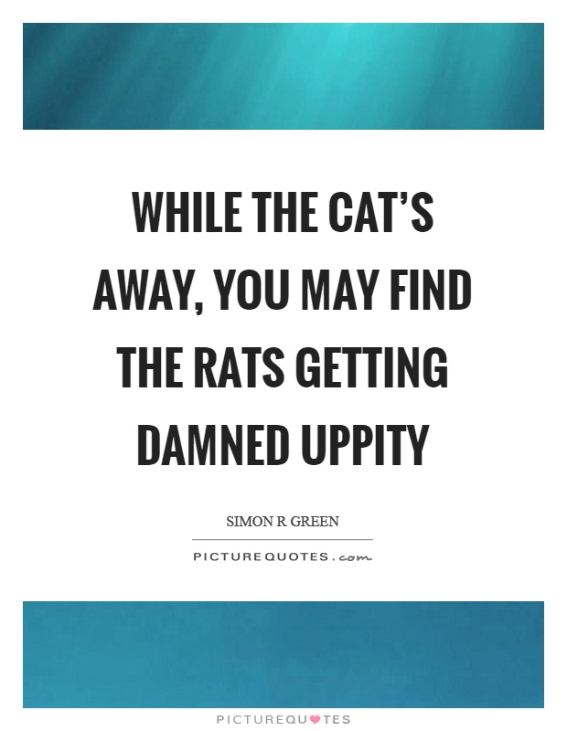 While the cat's away, you may find the rats getting damned uppity Picture Quote #1