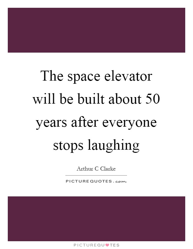 The space elevator will be built about 50 years after everyone stops laughing Picture Quote #1