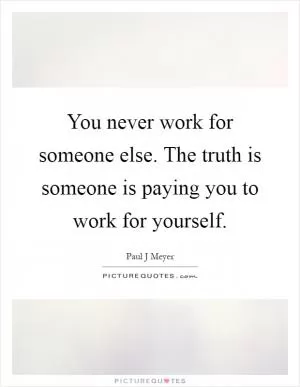 You never work for someone else. The truth is someone is paying you to work for yourself Picture Quote #1