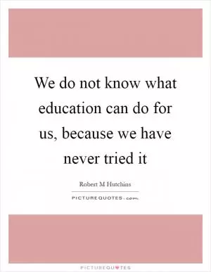 We do not know what education can do for us, because we have never tried it Picture Quote #1