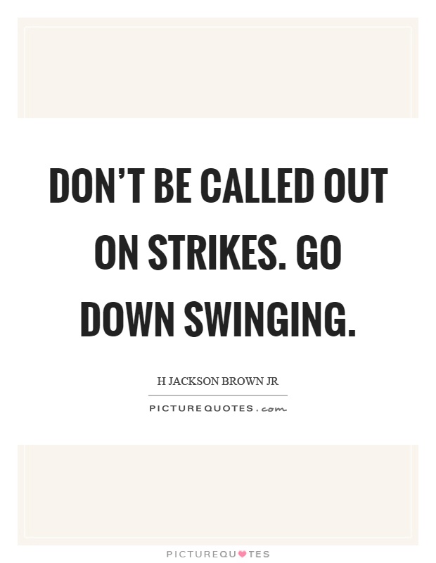 Don't be called out on strikes. Go down swinging Picture Quote #1