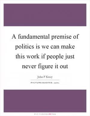 A fundamental premise of politics is we can make this work if people just never figure it out Picture Quote #1
