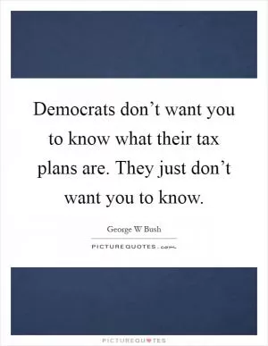 Democrats don’t want you to know what their tax plans are. They just don’t want you to know Picture Quote #1