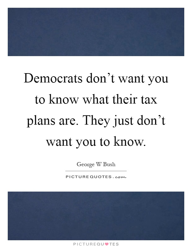Democrats don't want you to know what their tax plans are. They just don't want you to know Picture Quote #1