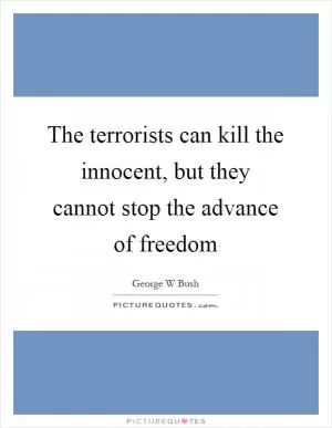 The terrorists can kill the innocent, but they cannot stop the advance of freedom Picture Quote #1