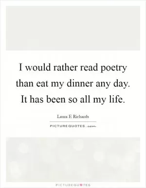 I would rather read poetry than eat my dinner any day. It has been so all my life Picture Quote #1