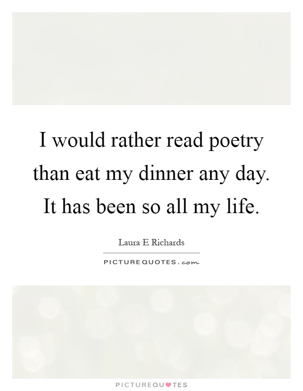 I would rather read poetry than eat my dinner any day. It has been so all my life Picture Quote #1