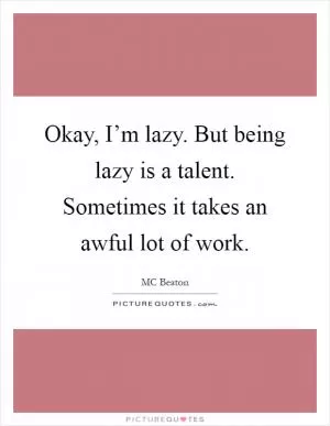 Okay, I’m lazy. But being lazy is a talent. Sometimes it takes an awful lot of work Picture Quote #1