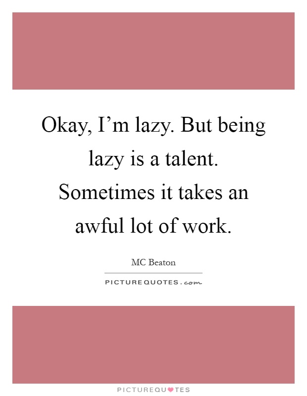 Okay, I'm lazy. But being lazy is a talent. Sometimes it takes an awful lot of work Picture Quote #1