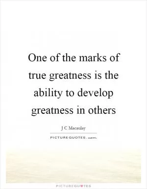 One of the marks of true greatness is the ability to develop greatness in others Picture Quote #1