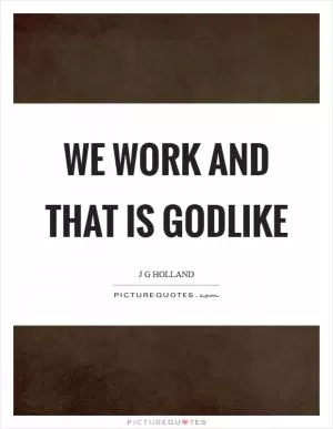 We work and that is godlike Picture Quote #1