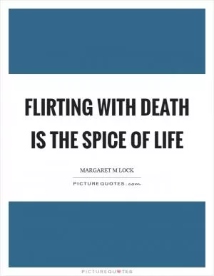 Flirting with death is the spice of life Picture Quote #1