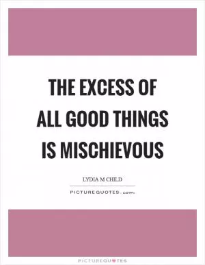 The excess of all good things is mischievous Picture Quote #1