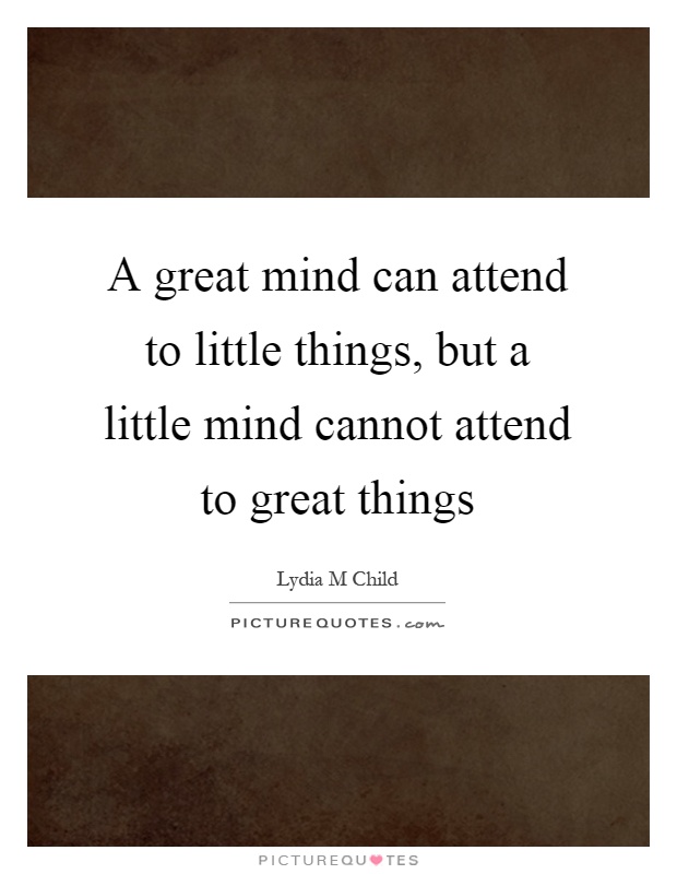 A great mind can attend to little things, but a little mind cannot attend to great things Picture Quote #1