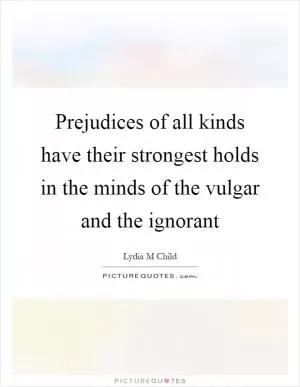 Prejudices of all kinds have their strongest holds in the minds of the vulgar and the ignorant Picture Quote #1