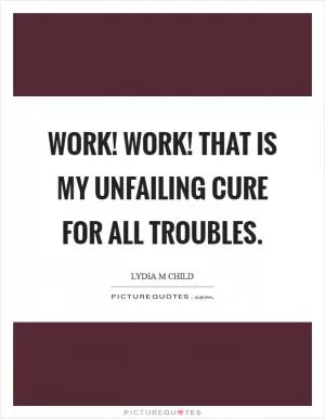 Work! work! that is my unfailing cure for all troubles Picture Quote #1