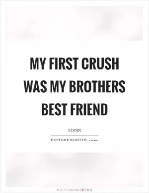 My first crush was my brothers best friend Picture Quote #1
