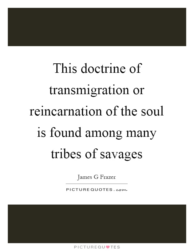 This doctrine of transmigration or reincarnation of the soul is found among many tribes of savages Picture Quote #1