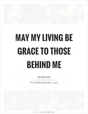 May my living be grace to those behind me Picture Quote #1