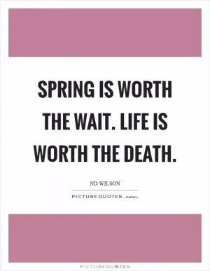 Spring is worth the wait. Life is worth the death Picture Quote #1