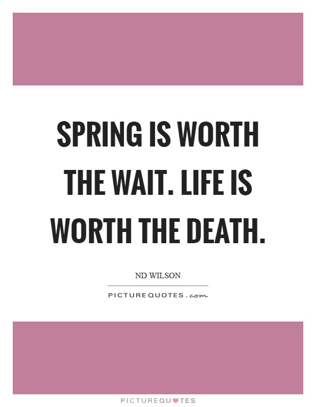 Spring is worth the wait. Life is worth the death Picture Quote #1