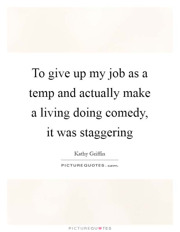 To give up my job as a temp and actually make a living doing comedy, it was staggering Picture Quote #1