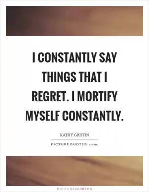 I constantly say things that I regret. I mortify myself constantly Picture Quote #1