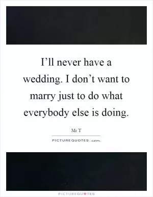 I’ll never have a wedding. I don’t want to marry just to do what everybody else is doing Picture Quote #1