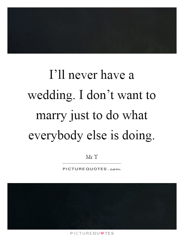 I'll never have a wedding. I don't want to marry just to do what everybody else is doing Picture Quote #1