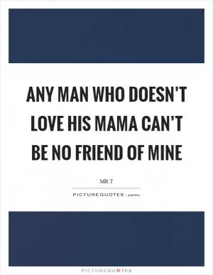 Any man who doesn’t love his mama can’t be no friend of mine Picture Quote #1