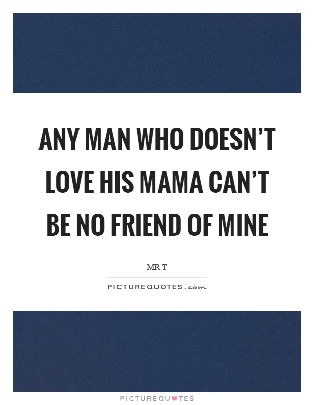 Any man who doesn't love his mama can't be no friend of mine Picture Quote #1