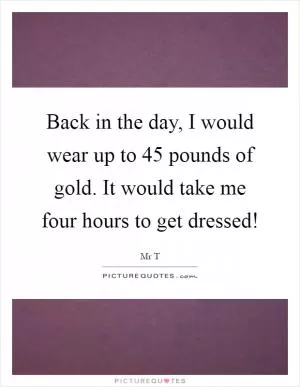 Back in the day, I would wear up to 45 pounds of gold. It would take me four hours to get dressed! Picture Quote #1