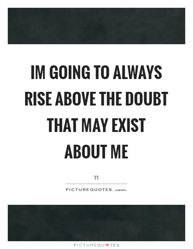 Im going to always rise above the doubt that may exist about me Picture Quote #1