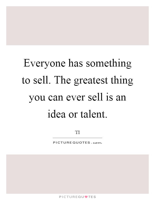 Everyone has something to sell. The greatest thing you can ever sell is an idea or talent Picture Quote #1