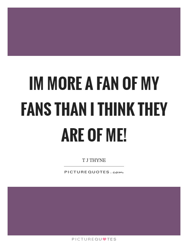 Im more a fan of my fans than I think they are of me! Picture Quote #1
