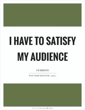 I have to satisfy my audience Picture Quote #1