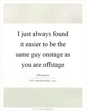 I just always found it easier to be the same guy onstage as you are offstage Picture Quote #1