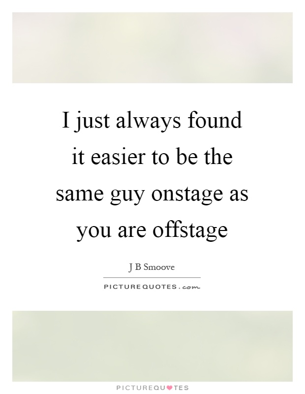 I just always found it easier to be the same guy onstage as you are offstage Picture Quote #1