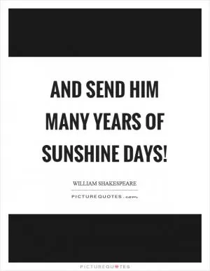 And send him many years of sunshine days! Picture Quote #1