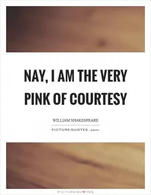 Nay, I am the very pink of courtesy Picture Quote #1