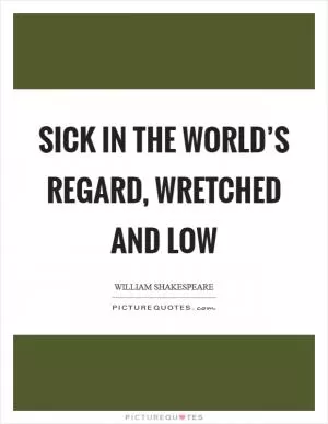 Sick in the world’s regard, wretched and low Picture Quote #1