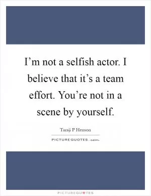 I’m not a selfish actor. I believe that it’s a team effort. You’re not in a scene by yourself Picture Quote #1